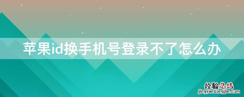 苹果id换手机登录不了怎么办 iPhoneid换手机号登录不了怎么办