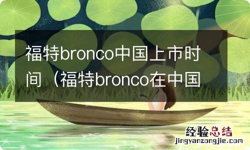 福特bronco在中国上市时间 福特bronco中国上市时间