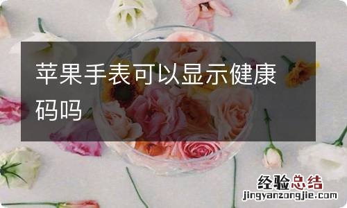 苹果手表可以显示健康码吗