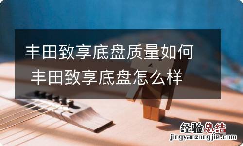 丰田致享底盘质量如何 丰田致享底盘怎么样