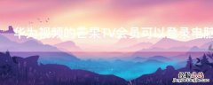 华为视频的芒果TV会员可以登录电脑吗