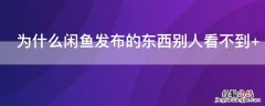 为什么我闲鱼发布的东西别人看不到 为什么闲鱼发布的东西别人看不到