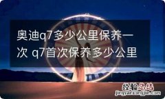 奥迪q7多少公里保养一次 q7首次保养多少公里