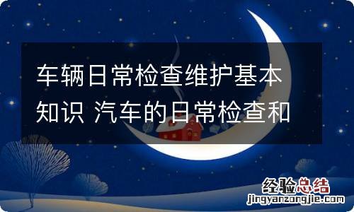 车辆日常检查维护基本知识 汽车的日常检查和维护