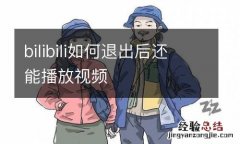 bilibili如何退出后还能播放视频