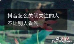 抖音怎么关闭关注的人不让别人看到