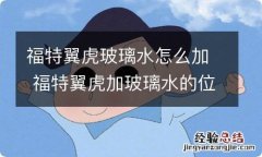 福特翼虎玻璃水怎么加 福特翼虎加玻璃水的位置图