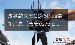 长安cs75 plus 改款最新消息 改款款长安CS75Plus最新消息