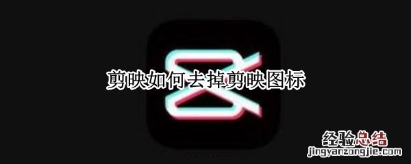 剪映如何去掉剪映图标