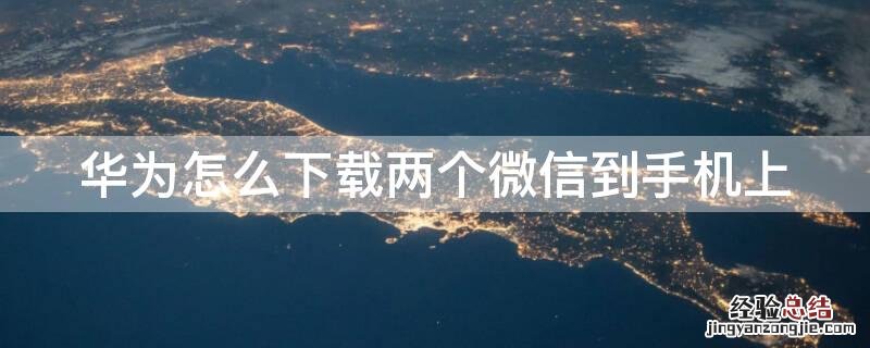 华为怎么下载两个微信到手机上 华为怎么下载两个微信到手机上的文件