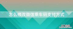 怎么修改微信乘车码支付方式信息 怎么修改微信乘车码支付方式