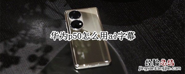 华为p50怎么用ai字幕