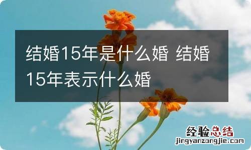 结婚15年是什么婚 结婚15年表示什么婚