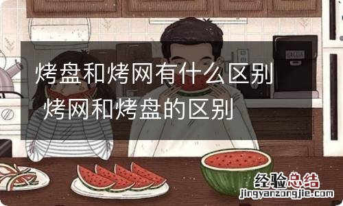 烤盘和烤网有什么区别 烤网和烤盘的区别