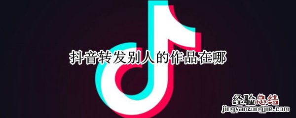 抖音转发别人的作品在哪