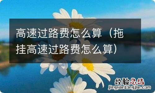 拖挂高速过路费怎么算 高速过路费怎么算