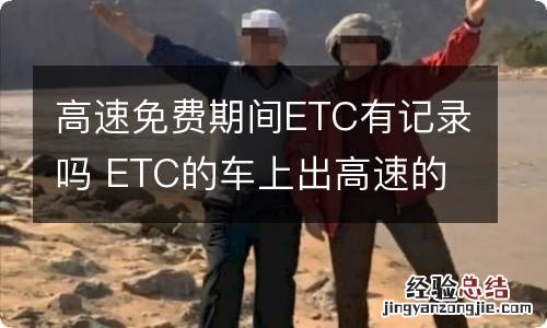 高速免费期间ETC有记录吗 ETC的车上出高速的时候免费