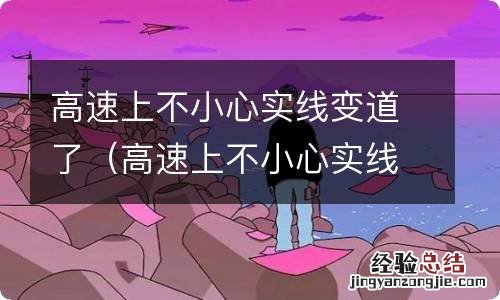 高速上不小心实线变道了,没有摄像头 高速上不小心实线变道了