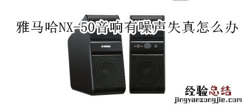 雅马哈NX-50迷你组合音响有噪声和失真怎么办