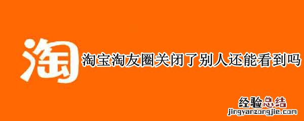 淘宝淘友圈关闭了别人还能看到吗