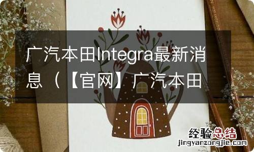 【官网】广汽本田全新中级轿车型格 INTEGRA疾速亮相 广汽本田Integra最新消息