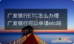 广发银行ETC怎么办理 广发银行可以申请etc吗