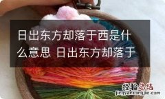 日出东方却落于西是什么意思 日出东方却落于西是什么意思呢