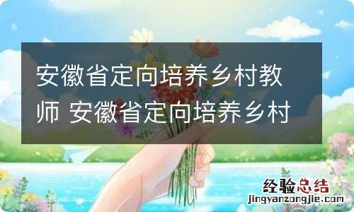 安徽省定向培养乡村教师 安徽省定向培养乡村教师有关信息