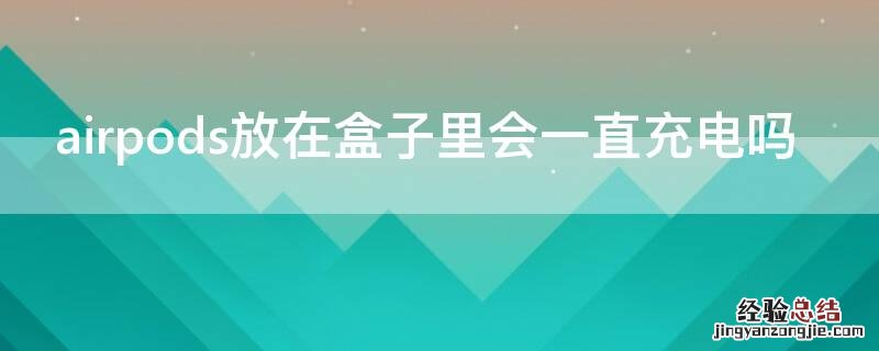 airpods放在盒子里会一直充电吗 airpods放在盒子里会一直充电吗怎么办