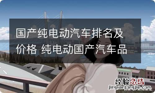 国产纯电动汽车排名及价格 纯电动国产汽车品牌排行和价格