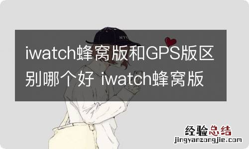 iwatch蜂窝版和GPS版区别哪个好 iwatch蜂窝版和gps版的区别