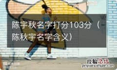 陈秋宇名字含义 陈宇秋名字打分103分