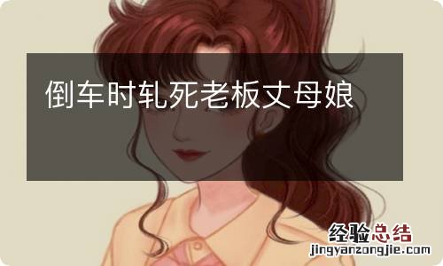 倒车时轧死老板丈母娘