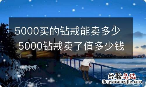 5000买的钻戒能卖多少 5000钻戒卖了值多少钱