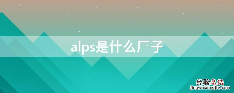 alps是什么厂子 alps是什么厂子怎么样