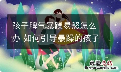 孩子脾气暴躁易怒怎么办 如何引导暴躁的孩子