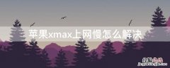 苹果xs max上网慢怎么解决 iPhonexmax上网慢怎么解决