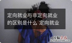 定向就业与非定向就业的区别是什么 定向就业与非定向就业的差别