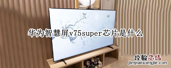 华为智慧屏v75super芯片是什么