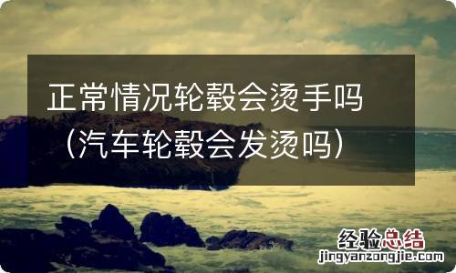 汽车轮毂会发烫吗 正常情况轮毂会烫手吗