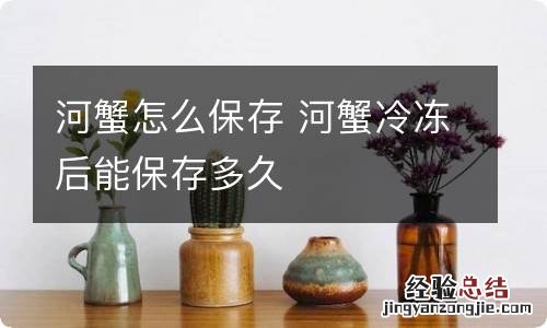 河蟹怎么保存 河蟹冷冻后能保存多久