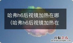 哈弗h6后视镜加热在哪里 哈弗h6后视镜加热在哪