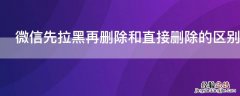 微信先拉黑再删除和直接删除的区别