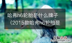 2015款哈弗h6轮胎是什么牌子 哈弗h6轮胎是什么牌子