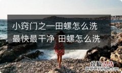 小窍门之—田螺怎么洗最快最干净 田螺怎么洗最快最干净