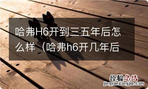 哈弗h6开几年后质量怎样 哈弗H6开到三五年后怎么样