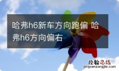 哈弗h6新车方向跑偏 哈弗h6方向偏右