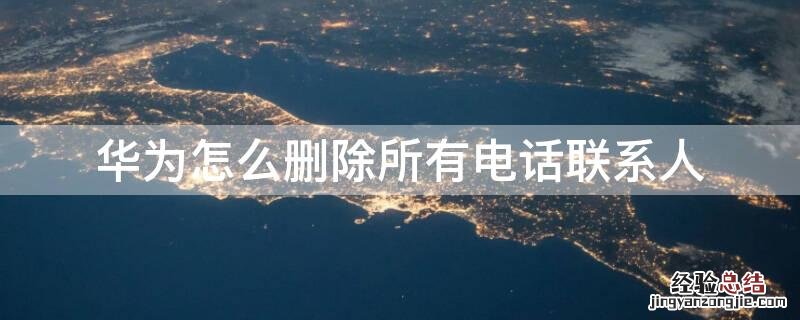 华为如何删除电话所有联系人 华为怎么删除所有电话联系人