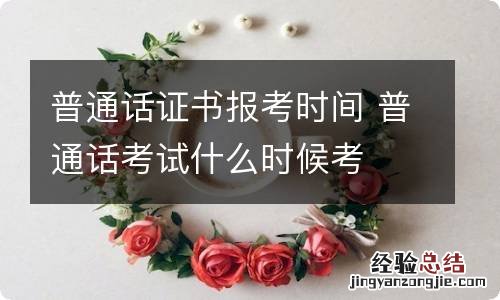 普通话证书报考时间 普通话考试什么时候考