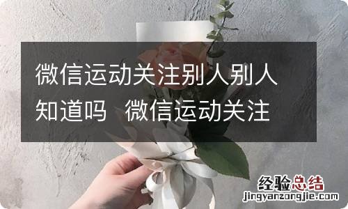 微信运动关注别人别人知道吗微信运动关注别人别人知不知道